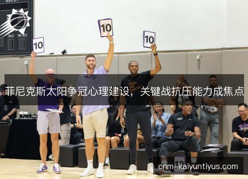 菲尼克斯太阳争冠心理建设，关键战抗压能力成焦点