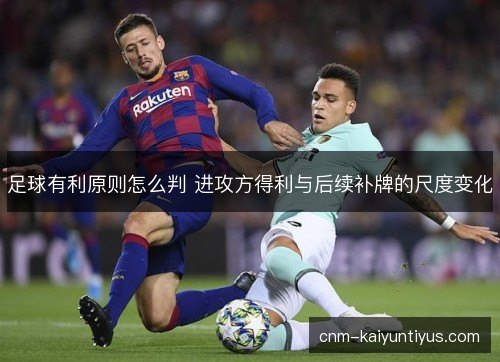 足球有利原则怎么判 进攻方得利与后续补牌的尺度变化 足球有利原则怎么判 进攻方得利与后续补牌的尺度变化
