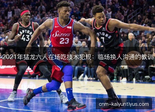 2021年猛龙六人在场吃技术犯规：临场换人沟通的教训